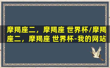 摩羯座二，摩羯座 世界杯/摩羯座二，摩羯座 世界杯-我的网站